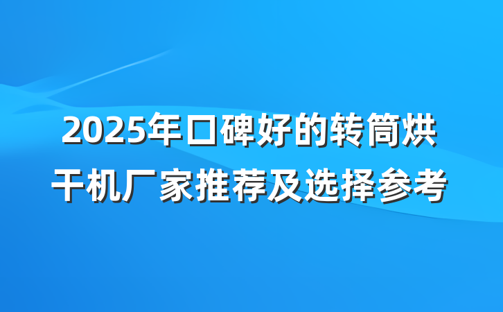 2025年口碑好的转筒烘干机厂家推荐及选择参考
