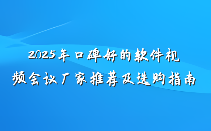 2025年口碑好的软件视频会议厂家推荐及选购指南