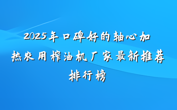 2025年口碑好的轴心加热农用榨油机厂家最新推荐排行榜