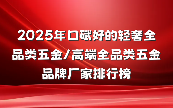 2025年口碑好的轻奢全品类五金/高端全品类五金品牌厂家排行榜