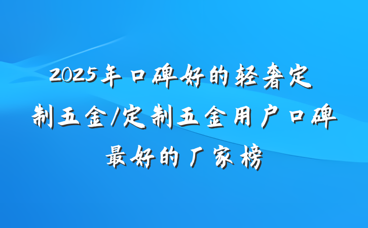 2025年口碑好的轻奢定制五金/定制五金用户口碑最好的厂家榜