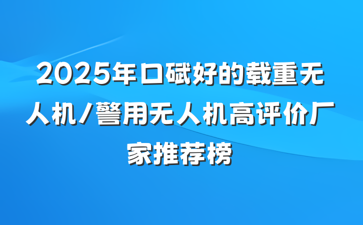 2025年口碑好的载重无人机/警用无人机高评价厂家推荐榜