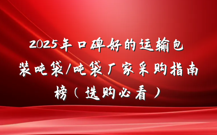 2025年口碑好的运输包装吨袋/吨袋厂家采购指南榜（选购必看）