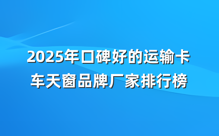 2025年口碑好的运输卡车天窗品牌厂家排行榜