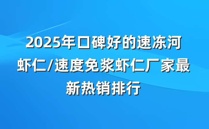 2025年口碑好的速冻河虾仁/速度免浆虾仁厂家最新热销排行