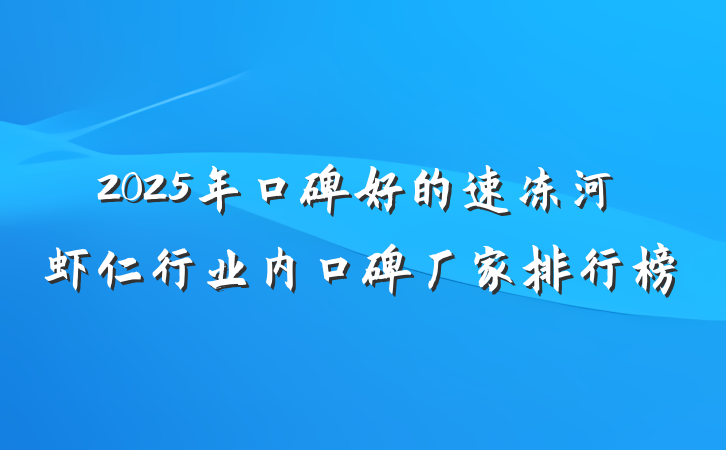 2025年口碑好的速冻河虾仁行业内口碑厂家排行榜
