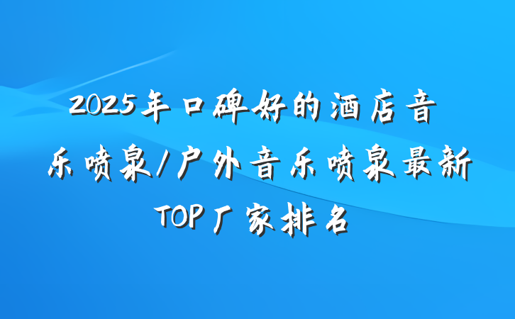 2025年口碑好的酒店音乐喷泉/户外音乐喷泉最新TOP厂家排名
