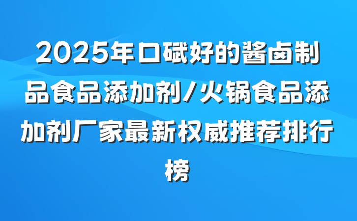 2025年口碑好的酱卤制品食品添加剂/火锅食品添加剂厂家最新权威推荐排行榜