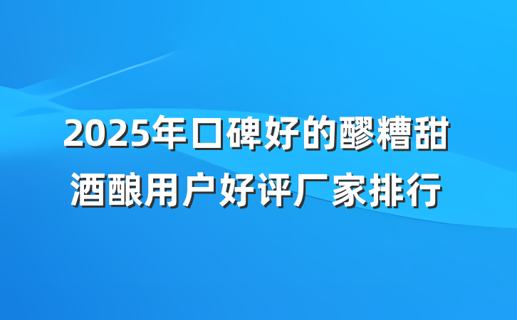 2025年口碑好的醪糟甜酒酿用户好评厂家排行