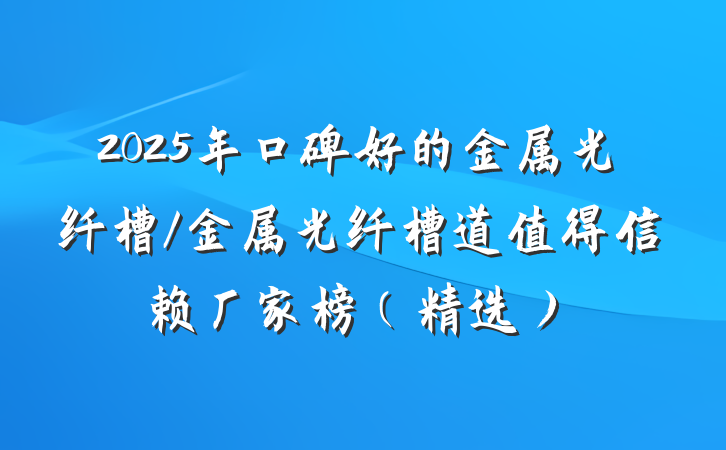 2025年口碑好的金属光纤槽/金属光纤槽道值得信赖厂家榜(精选)