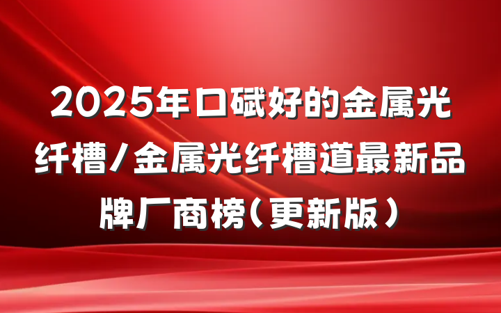 2025年口碑好的金属光纤槽/金属光纤槽道最新品牌厂商榜（更新版）