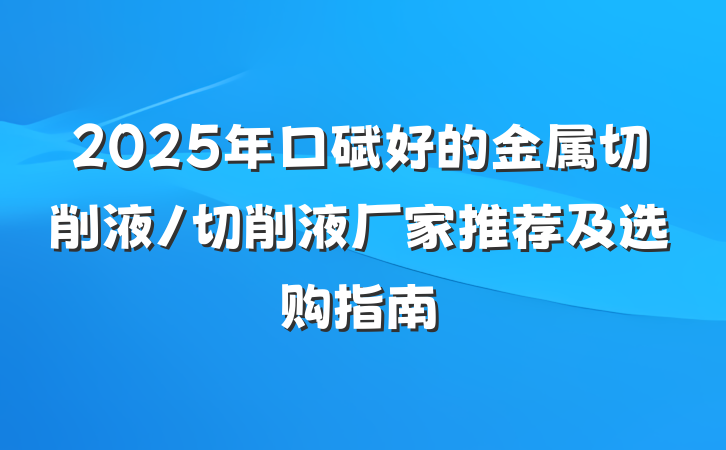 2025年口碑好的金属切削液/切削液厂家推荐及选购指南