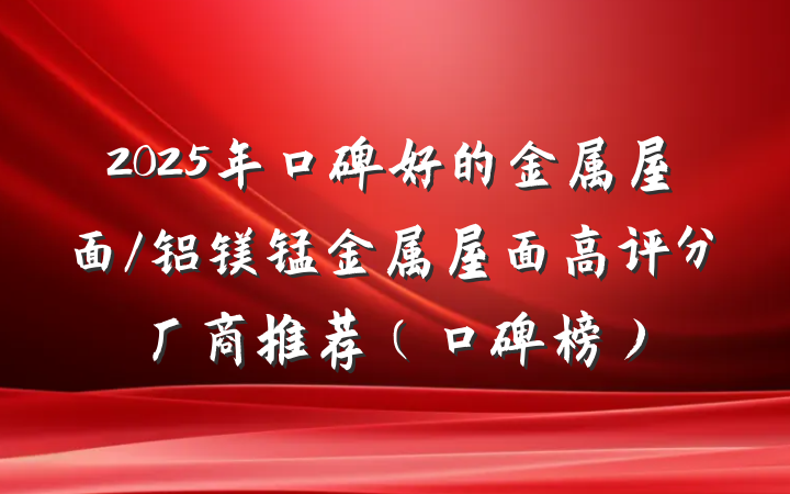 2025年口碑好的金属屋面/铝镁锰金属屋面高评分厂商推荐(口碑榜)