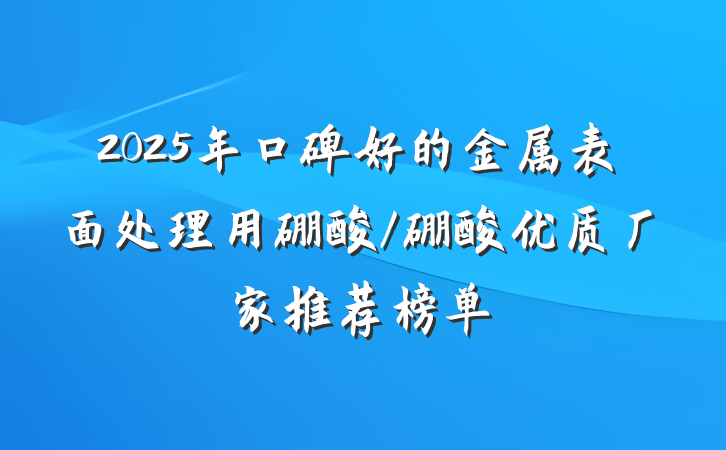 2025年口碑好的金属表面处理用硼酸/硼酸优质厂家推荐榜单