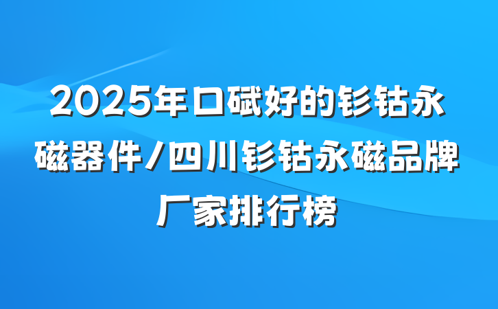 2025年口碑好的钐钴永磁器件/四川钐钴永磁品牌厂家排行榜