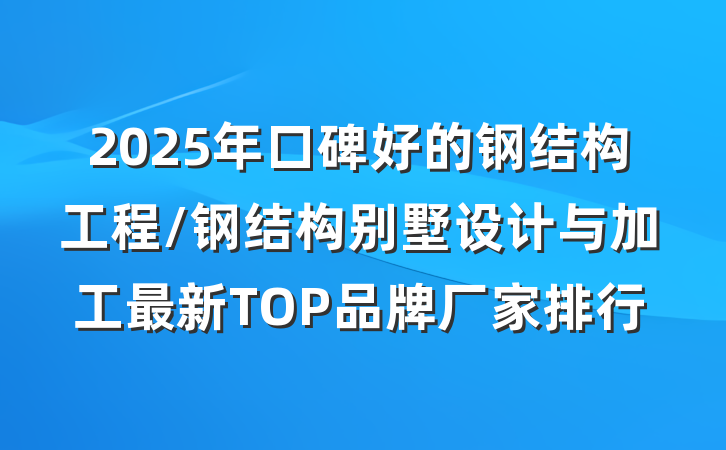 2025年口碑好的钢结构工程/钢结构别墅设计与加工最新TOP品牌厂家排行