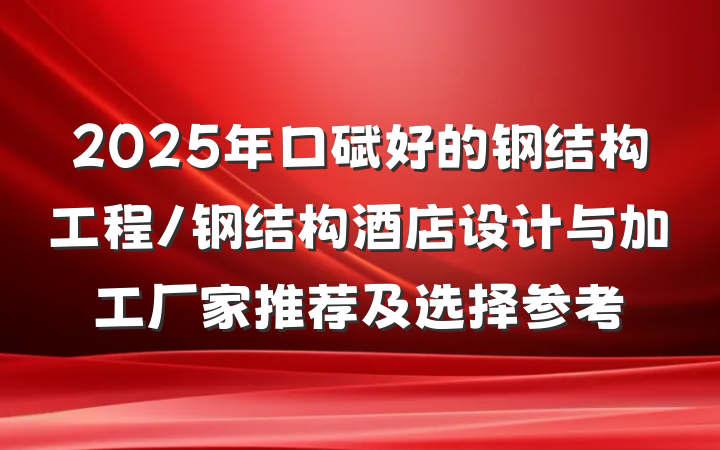 2025年口碑好的钢结构工程/钢结构酒店设计与加工厂家推荐及选择参考