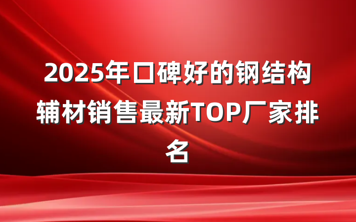 2025年口碑好的钢结构辅材销售最新TOP厂家排名