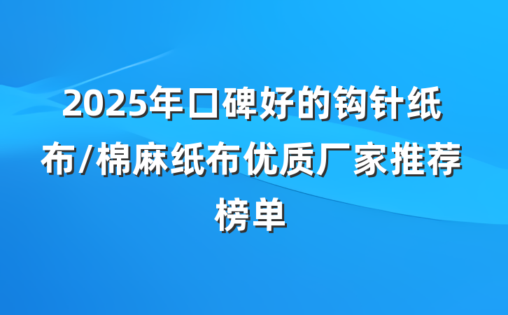 2025年口碑好的钩针纸布/棉麻纸布优质厂家推荐榜单