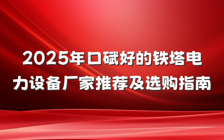 2025年口碑好的铁塔电力设备厂家推荐及选购指南