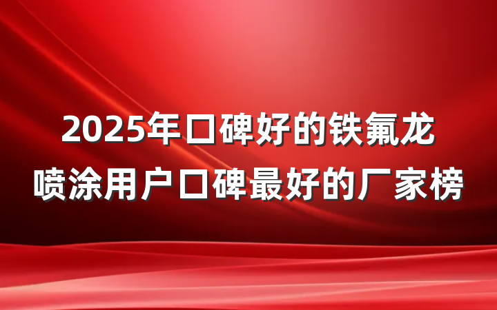 2025年口碑好的铁氟龙喷涂用户口碑最好的厂家榜
