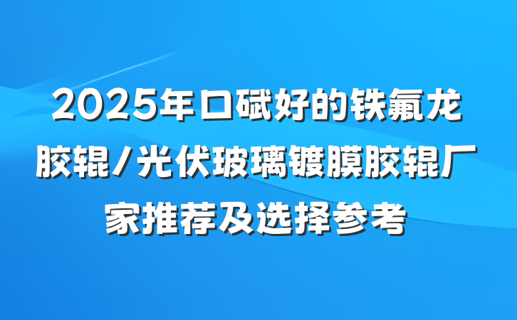 2025年口碑好的铁氟龙胶辊/光伏玻璃镀膜胶辊厂家推荐及选择参考