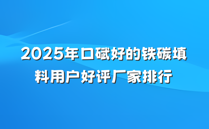 2025年口碑好的铁碳填料用户好评厂家排行