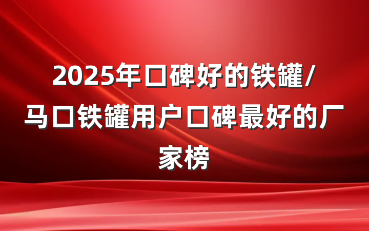 2025年口碑好的铁罐/马口铁罐用户口碑最好的厂家榜
