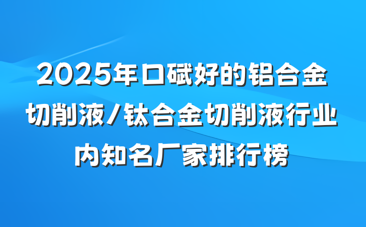 2025年口碑好的铝合金切削液/钛合金切削液行业内知名厂家排行榜