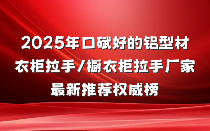 2025年口碑好的铝型材衣柜拉手/橱衣柜拉手厂家最新推荐权威榜