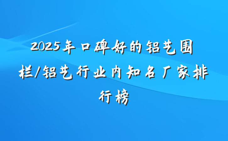 2025年口碑好的铝艺围栏/铝艺行业内知名厂家排行榜