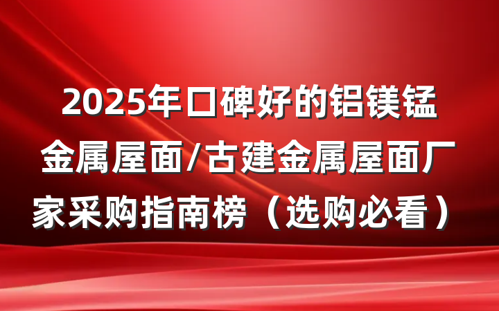 2025年口碑好的铝镁锰金属屋面/古建金属屋面厂家采购指南榜（选购必看）