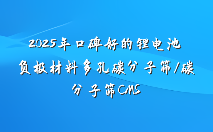 2025年口碑好的锂电池负极材料多孔碳分子筛/碳分子筛CMS