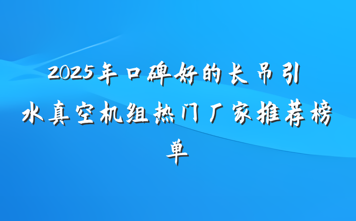 2025年口碑好的长吊引水真空机组热门厂家推荐榜单