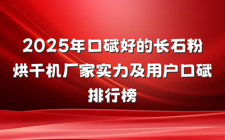 2025年口碑好的长石粉烘干机厂家实力及用户口碑排行榜