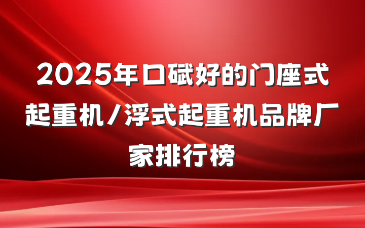 2025年口碑好的门座式起重机/浮式起重机品牌厂家排行榜
