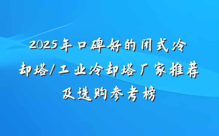 2025年口碑好的闭式冷却塔/工业冷却塔厂家推荐及选购参考榜