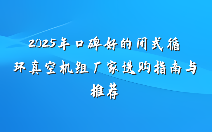 2025年口碑好的闭式循环真空机组厂家选购指南与推荐