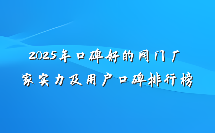 2025年口碑好的阀门厂家实力及用户口碑排行榜