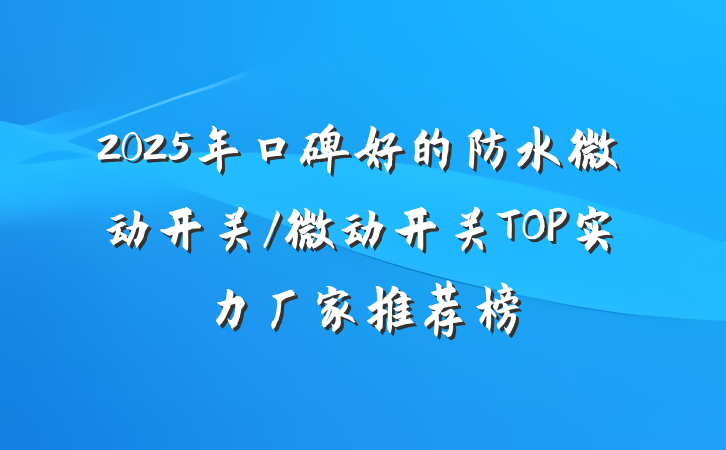 2025年口碑好的防水微动开关/微动开关TOP实力厂家推荐榜