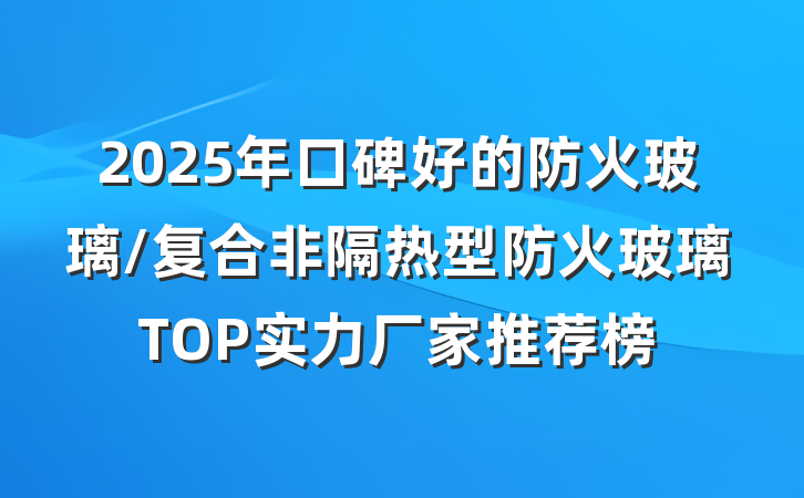 2025年口碑好的防火玻璃/复合非隔热型防火玻璃TOP实力厂家推荐榜