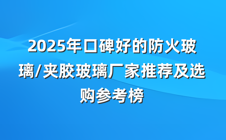 2025年口碑好的防火玻璃/夹胶玻璃厂家推荐及选购参考榜