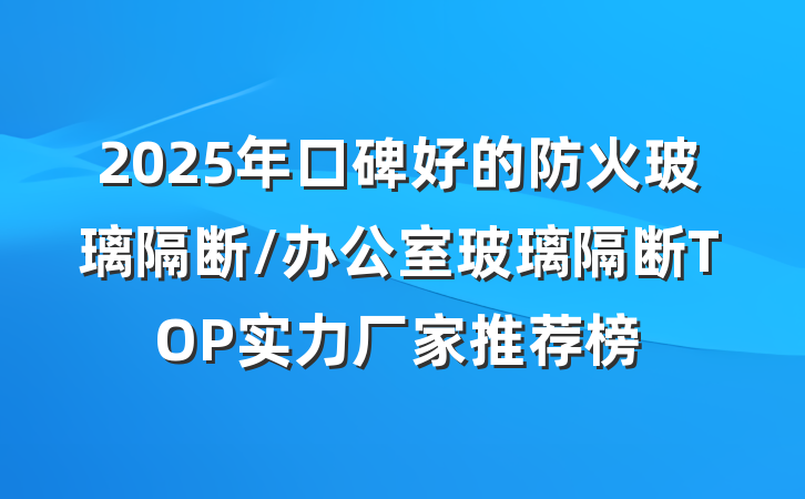 2025年口碑好的防火玻璃隔断/办公室玻璃隔断TOP实力厂家推荐榜