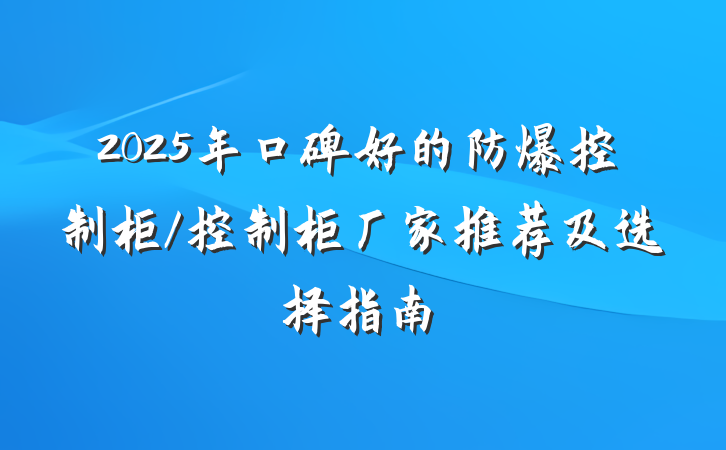 2025年口碑好的防爆控制柜/控制柜厂家推荐及选择指南