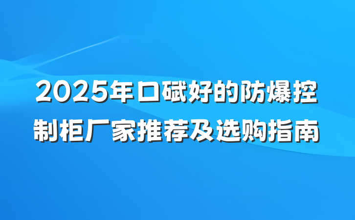 2025年口碑好的防爆控制柜厂家推荐及选购指南