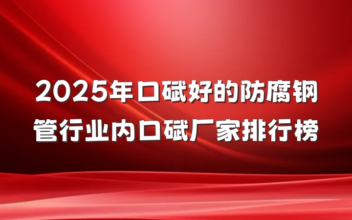2025年口碑好的防腐钢管行业内口碑厂家排行榜