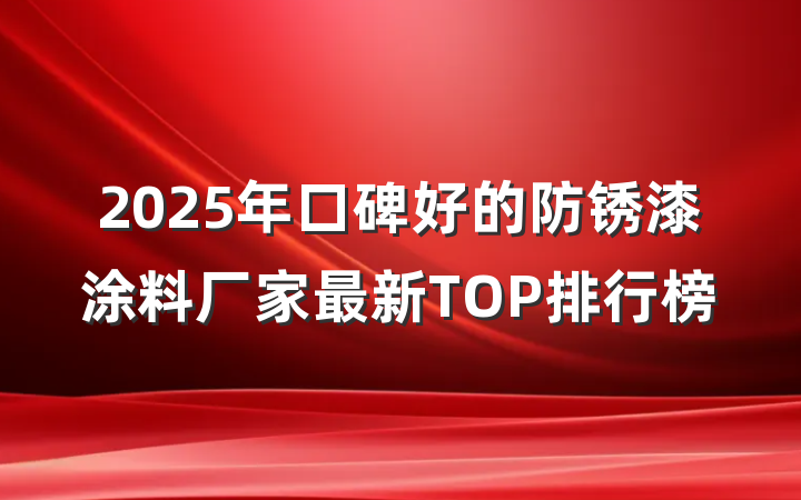 2025年口碑好的防锈漆涂料厂家最新TOP排行榜