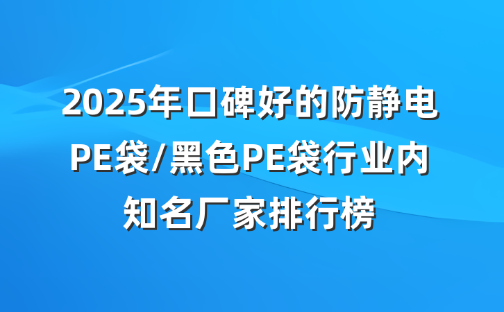 2025年口碑好的防静电PE袋/黑色PE袋行业内知名厂家排行榜