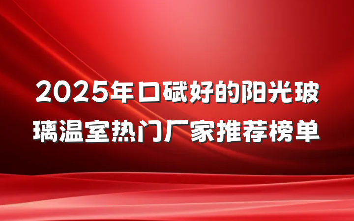 2025年口碑好的阳光玻璃温室热门厂家推荐榜单