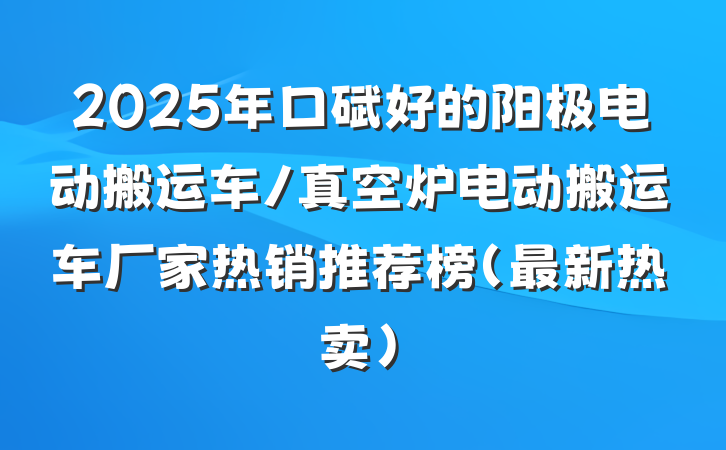 2025年口碑好的阳极电动搬运车/真空炉电动搬运车厂家热销推荐榜（最新热卖）